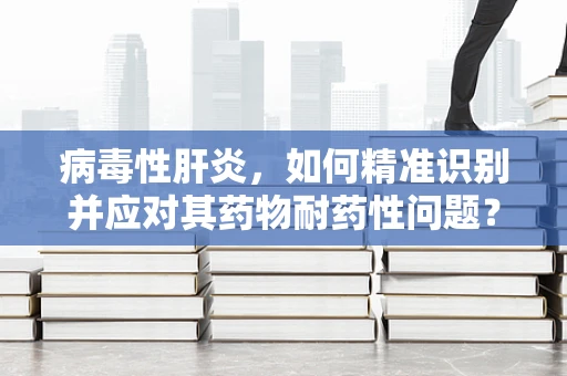 病毒性肝炎，如何精准识别并应对其药物耐药性问题？