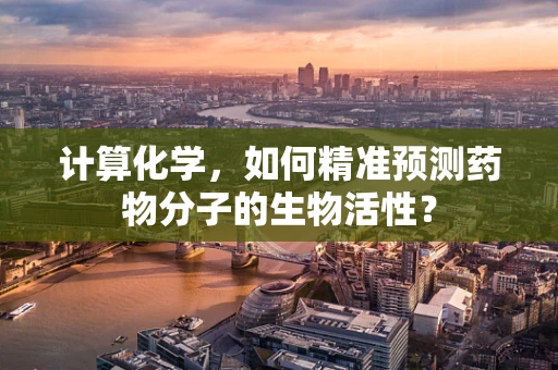 计算化学，如何精准预测药物分子的生物活性？