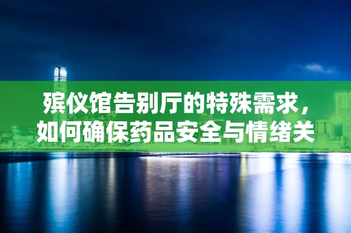 殡仪馆告别厅的特殊需求，如何确保药品安全与情绪关怀的平衡？