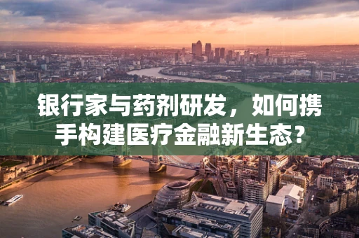 银行家与药剂研发，如何携手构建医疗金融新生态？