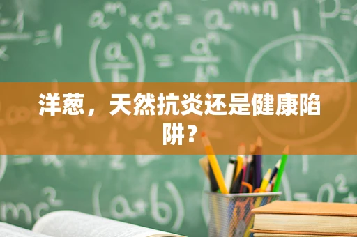 洋葱，天然抗炎还是健康陷阱？