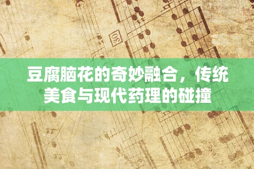 豆腐脑花的奇妙融合，传统美食与现代药理的碰撞