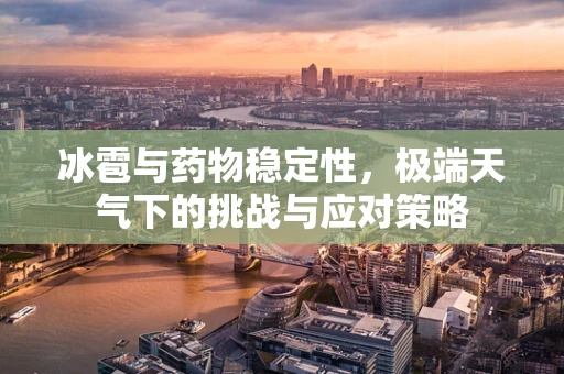 冰雹与药物稳定性，极端天气下的挑战与应对策略