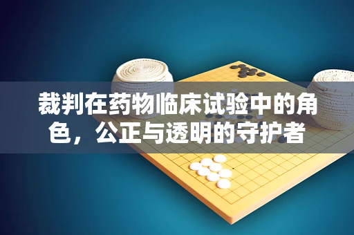 裁判在药物临床试验中的角色，公正与透明的守护者