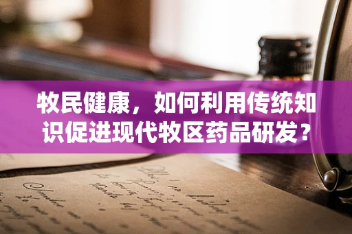 牧民健康，如何利用传统知识促进现代牧区药品研发？