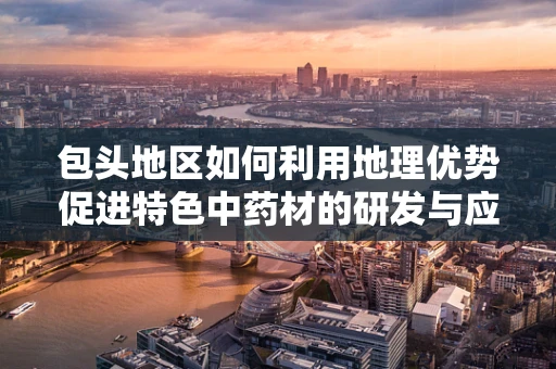 包头地区如何利用地理优势促进特色中药材的研发与应用？