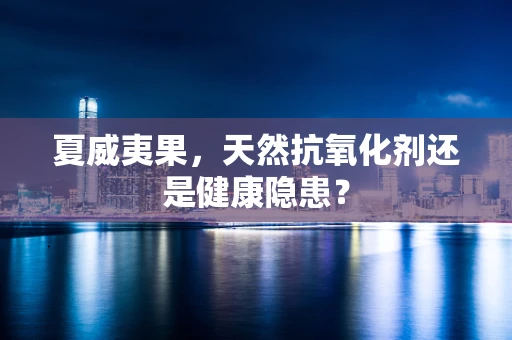 夏威夷果，天然抗氧化剂还是健康隐患？