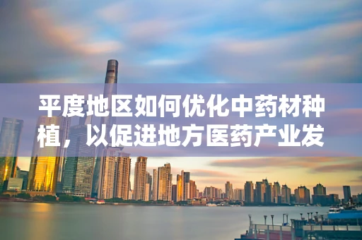 平度地区如何优化中药材种植，以促进地方医药产业发展？