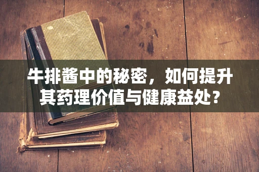 牛排酱中的秘密，如何提升其药理价值与健康益处？