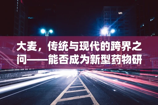 大麦，传统与现代的跨界之问——能否成为新型药物研发的黄金谷？