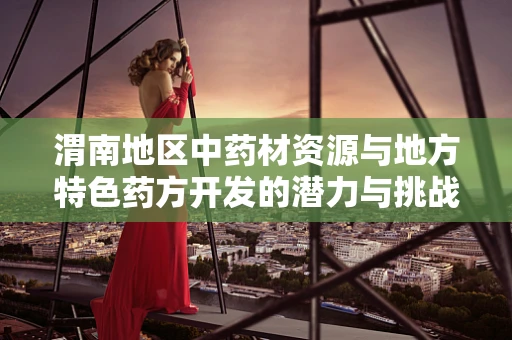渭南地区中药材资源与地方特色药方开发的潜力与挑战