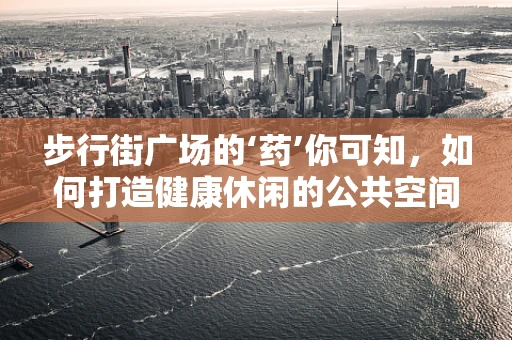 步行街广场的‘药’你可知，如何打造健康休闲的公共空间？