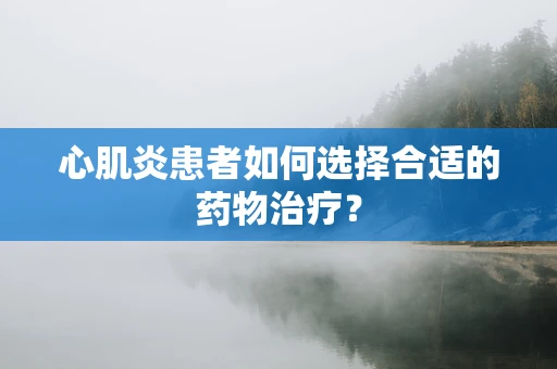 心肌炎患者如何选择合适的药物治疗？