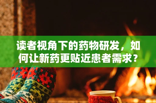 读者视角下的药物研发，如何让新药更贴近患者需求？
