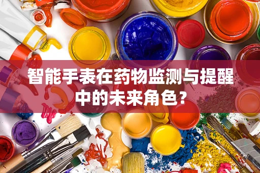 智能手表在药物监测与提醒中的未来角色？