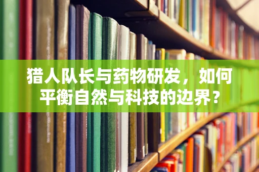 猎人队长与药物研发，如何平衡自然与科技的边界？