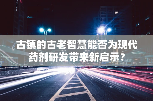 古镇的古老智慧能否为现代药剂研发带来新启示？