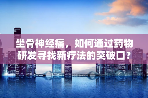 坐骨神经痛，如何通过药物研发寻找新疗法的突破口？