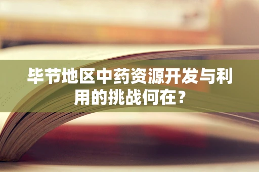 毕节地区中药资源开发与利用的挑战何在？