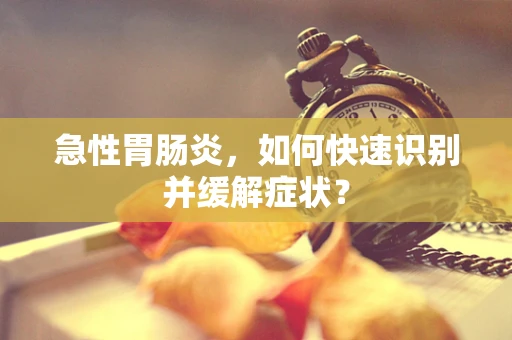 急性胃肠炎，如何快速识别并缓解症状？