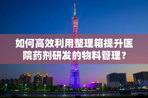 如何高效利用整理箱提升医院药剂研发的物料管理？