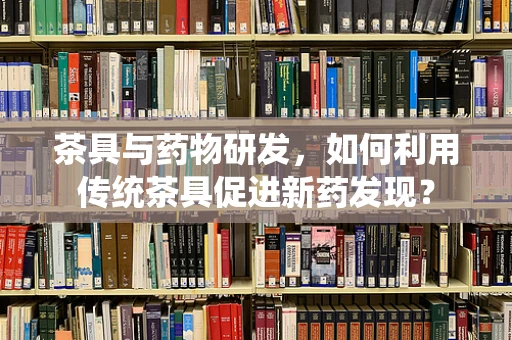 茶具与药物研发，如何利用传统茶具促进新药发现？