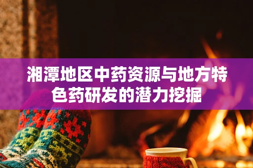 湘潭地区中药资源与地方特色药研发的潜力挖掘