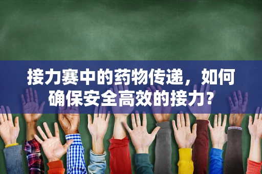 接力赛中的药物传递，如何确保安全高效的接力？