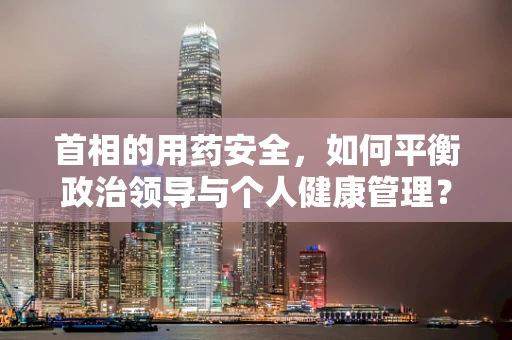 首相的用药安全，如何平衡政治领导与个人健康管理？