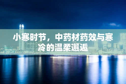 小寒时节，中药材药效与寒冷的温柔邂逅