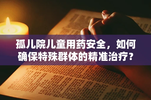 孤儿院儿童用药安全，如何确保特殊群体的精准治疗？