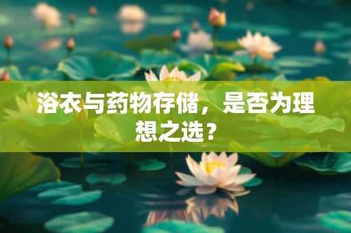 浴衣与药物存储，是否为理想之选？