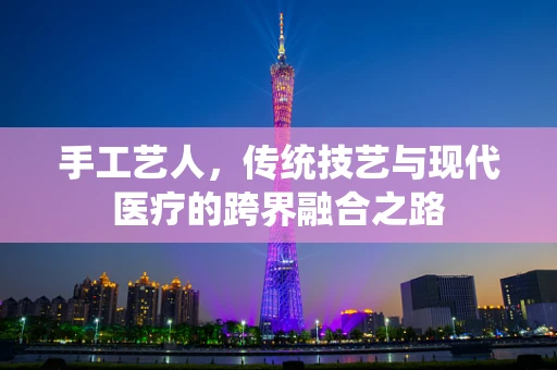 手工艺人，传统技艺与现代医疗的跨界融合之路