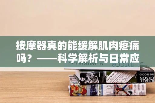 按摩器真的能缓解肌肉疼痛吗？——科学解析与日常应用