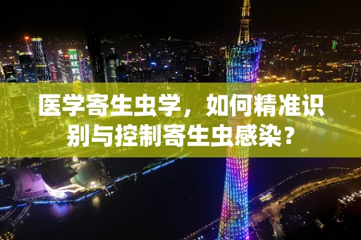 医学寄生虫学，如何精准识别与控制寄生虫感染？