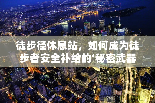 徒步径休息站，如何成为徒步者安全补给的‘秘密武器’？
