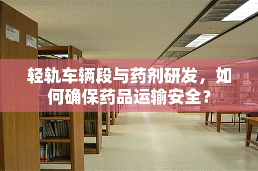 轻轨车辆段与药剂研发，如何确保药品运输安全？