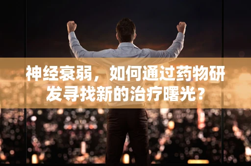 神经衰弱，如何通过药物研发寻找新的治疗曙光？