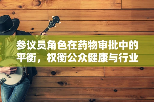 参议员角色在药物审批中的平衡，权衡公众健康与行业利益？