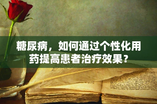 糖尿病，如何通过个性化用药提高患者治疗效果？
