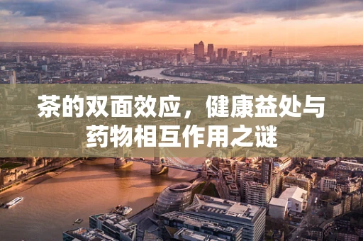 茶的双面效应，健康益处与药物相互作用之谜