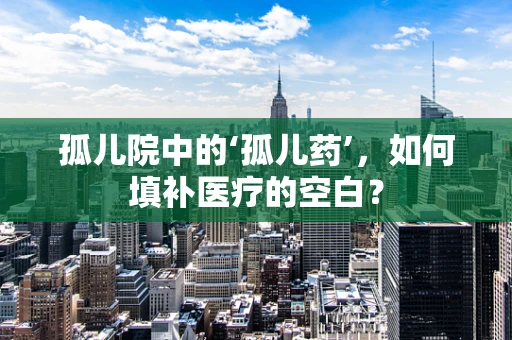 孤儿院中的‘孤儿药’，如何填补医疗的空白？