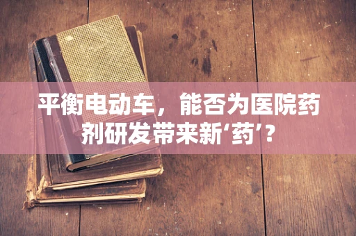 平衡电动车，能否为医院药剂研发带来新‘药’？