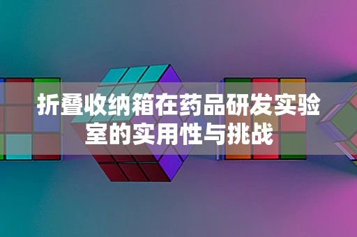 折叠收纳箱在药品研发实验室的实用性与挑战