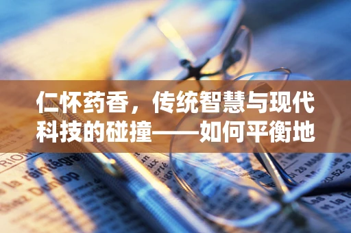 仁怀药香，传统智慧与现代科技的碰撞——如何平衡地方特色药材的传承与创新？