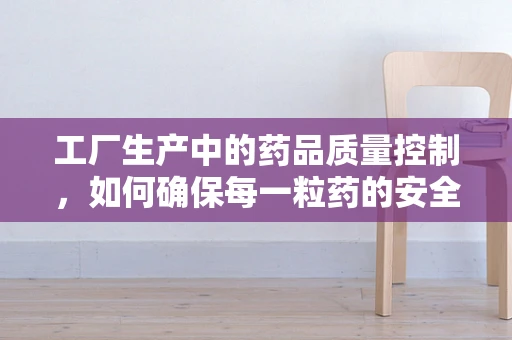 工厂生产中的药品质量控制，如何确保每一粒药的安全与有效？