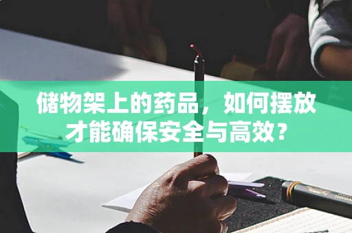 储物架上的药品，如何摆放才能确保安全与高效？