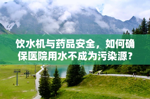 饮水机与药品安全，如何确保医院用水不成为污染源？