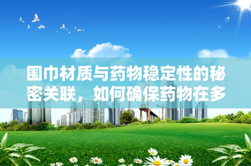 围巾材质与药物稳定性的秘密关联，如何确保药物在多变的天气中依然有效？