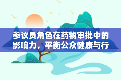 参议员角色在药物审批中的影响力，平衡公众健康与行业利益的微妙平衡？